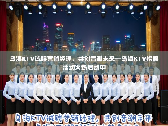 乌海KTV诚聘营销经理，共创音潮未来—乌海KTV招聘活动火热启动中