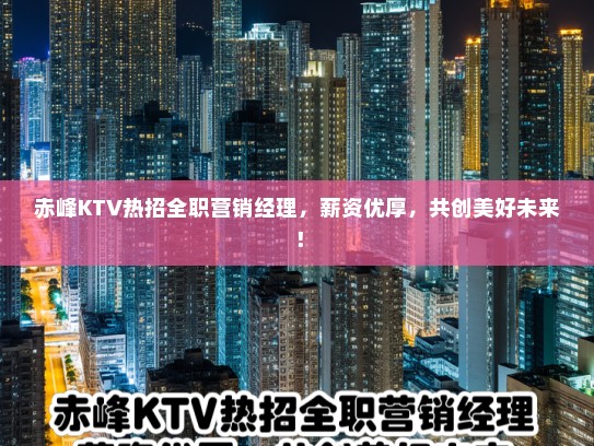 赤峰KTV热招全职营销经理,薪资优厚,共创美好未来! 赤峰KTV热招全职营销经理,薪资优厚,共创美好未来!