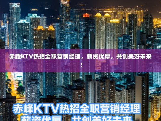 赤峰KTV热招全职营销经理,薪资优厚,共创美好未来! 赤峰KTV热招全职营销经理,薪资优厚,共创美好未来!