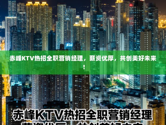 赤峰KTV热招全职营销经理,薪资优厚,共创美好未来! 赤峰KTV热招全职营销经理,薪资优厚,共创美好未来!