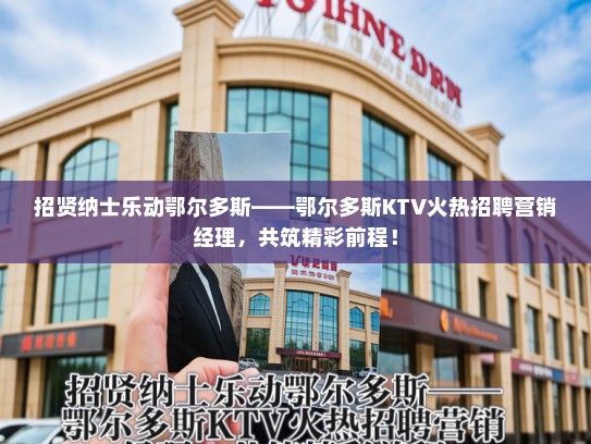 招贤纳士乐动鄂尔多斯——鄂尔多斯KTV火热招聘营销经理，共筑精彩前程！