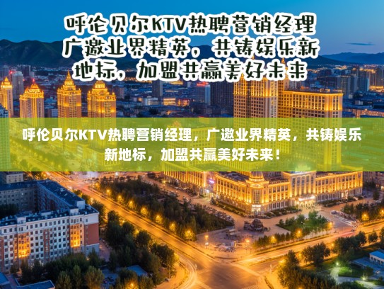 呼伦贝尔KTV热聘营销经理，广邀业界精英，共铸娱乐新地标，加盟共赢美好未来！