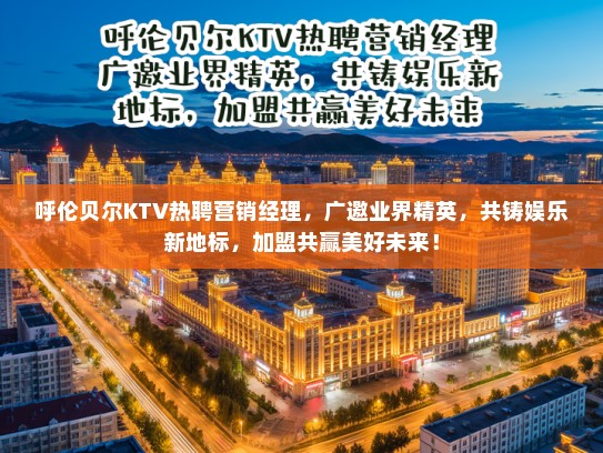 呼伦贝尔KTV热聘营销经理，广邀业界精英，共铸娱乐新地标，加盟共赢美好未来！