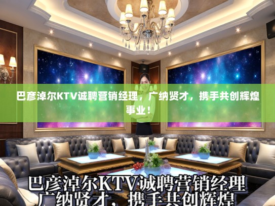 巴彦淖尔KTV诚聘营销经理，广纳贤才，携手共创辉煌事业！