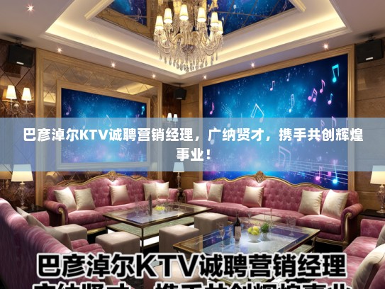巴彦淖尔KTV诚聘营销经理，广纳贤才，携手共创辉煌事业！