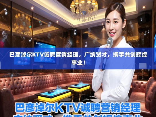 巴彦淖尔KTV诚聘营销经理，广纳贤才，携手共创辉煌事业！