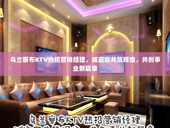 乌兰察布KTV热招营销经理,诚邀您共筑辉煌,共创事业新篇章 乌兰察布KTV热招营销经理,诚邀您共筑辉煌,共创事业新篇章