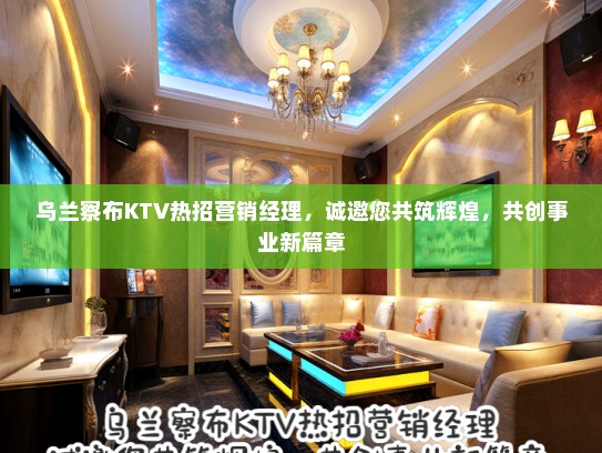 乌兰察布KTV热招营销经理,诚邀您共筑辉煌,共创事业新篇章 乌兰察布KTV热招营销经理,诚邀您共筑辉煌,共创事业新篇章