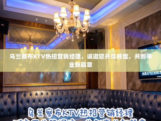乌兰察布KTV热招营销经理,诚邀您共筑辉煌,共创事业新篇章 乌兰察布KTV热招营销经理,诚邀您共筑辉煌,共创事业新篇章