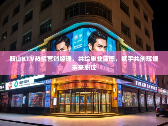 鞍山KTV热招营销经理,共绘事业蓝图,携手共创辉煌未来职位 鞍山KTV热招营销经理,共绘事业蓝图,携手共创辉煌未来职位
