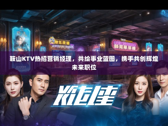 鞍山KTV热招营销经理,共绘事业蓝图,携手共创辉煌未来职位 鞍山KTV热招营销经理,共绘事业蓝图,携手共创辉煌未来职位