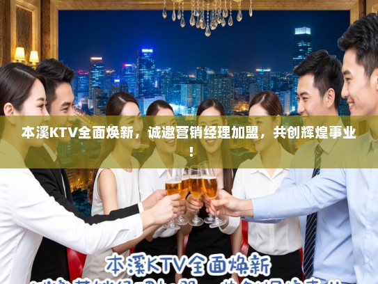 本溪KTV全面焕新，诚邀营销经理加盟，共创辉煌事业！