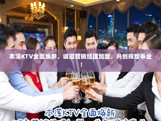 本溪KTV全面焕新，诚邀营销经理加盟，共创辉煌事业！