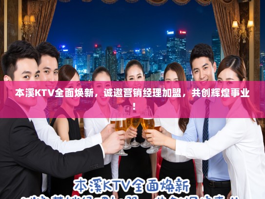 本溪KTV全面焕新，诚邀营销经理加盟，共创辉煌事业！