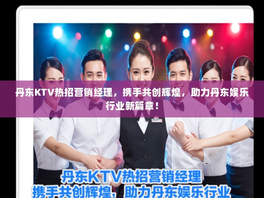 丹东KTV热招营销经理，携手共创辉煌，助力丹东娱乐行业新篇章！