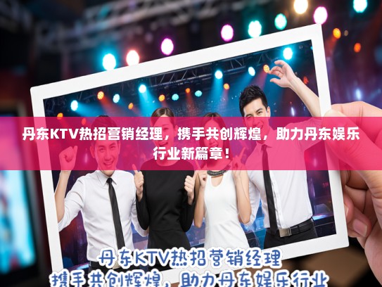 丹东KTV热招营销经理，携手共创辉煌，助力丹东娱乐行业新篇章！