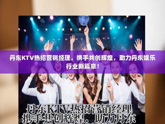丹东KTV热招营销经理，携手共创辉煌，助力丹东娱乐行业新篇章！