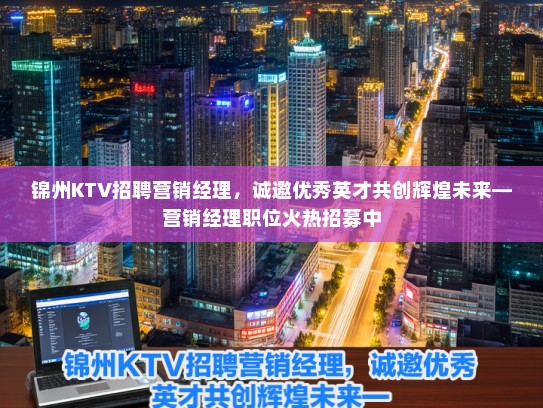 锦州KTV招聘营销经理，诚邀优秀英才共创辉煌未来—营销经理职位火热招募中