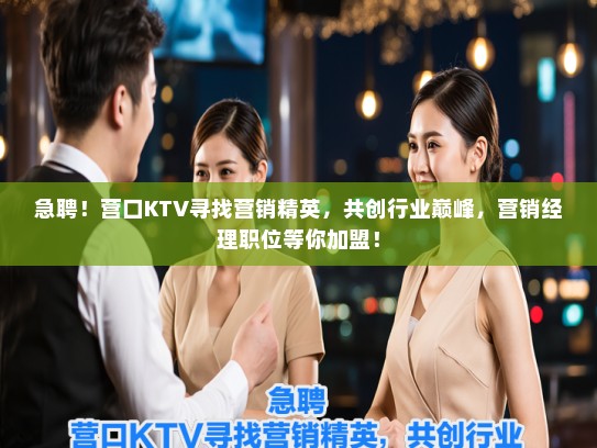 急聘!营口KTV寻找营销精英,共创行业巅峰,营销经理职位等你加盟! 急聘!营口KTV寻找营销精英,共创行业巅峰,营销经理职位等你加盟!