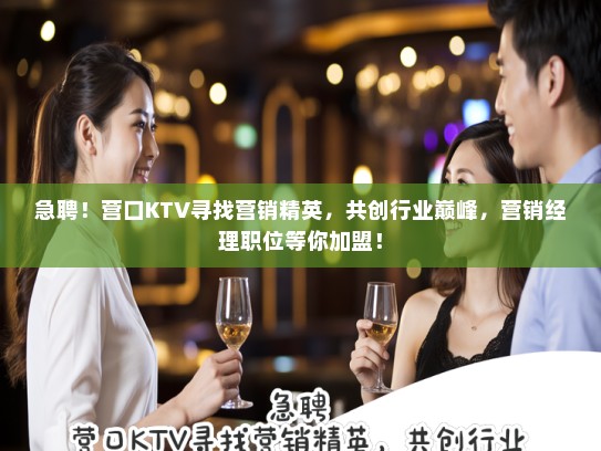 急聘!营口KTV寻找营销精英,共创行业巅峰,营销经理职位等你加盟! 急聘!营口KTV寻找营销精英,共创行业巅峰,营销经理职位等你加盟!