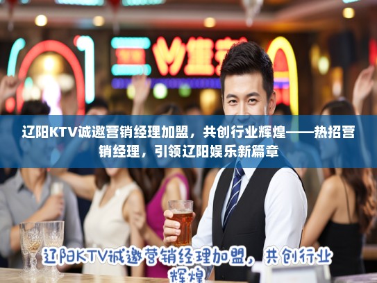 辽阳KTV诚邀营销经理加盟，共创行业辉煌——热招营销经理，引领辽阳娱乐新篇章