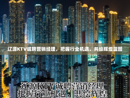 辽源KTV诚聘营销经理，把握行业机遇，共绘辉煌蓝图