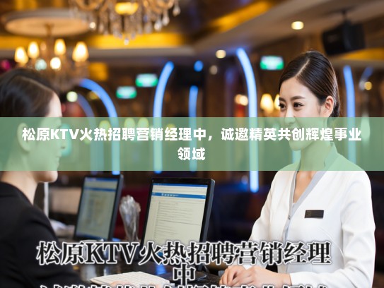 松原KTV火热招聘营销经理中，诚邀精英共创辉煌事业领域