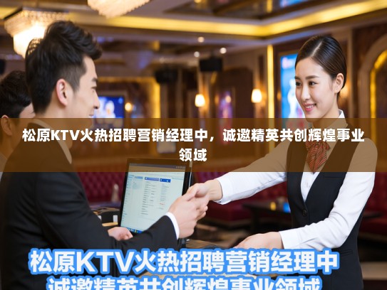 松原KTV火热招聘营销经理中，诚邀精英共创辉煌事业领域