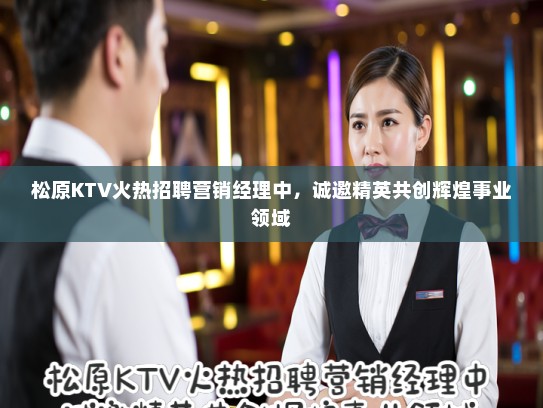松原KTV火热招聘营销经理中，诚邀精英共创辉煌事业领域