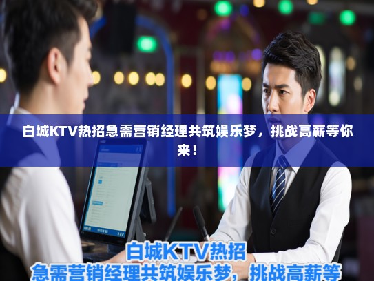 白城KTV热招急需营销经理共筑娱乐梦，挑战高薪等你来！