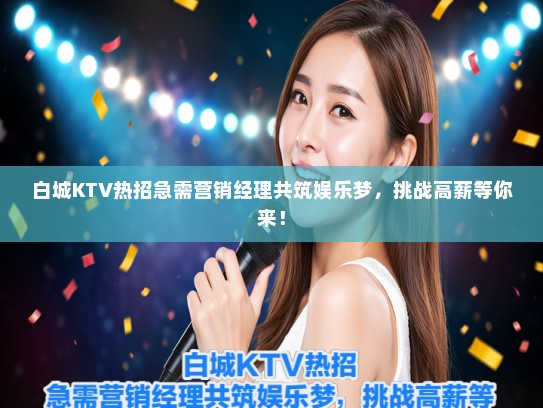 白城KTV热招急需营销经理共筑娱乐梦，挑战高薪等你来！