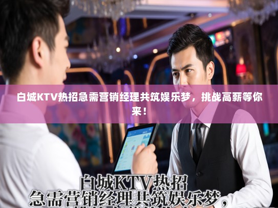 白城KTV热招急需营销经理共筑娱乐梦，挑战高薪等你来！