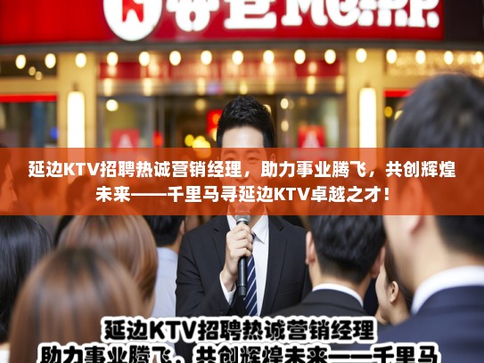 延边KTV招聘热诚营销经理，助力事业腾飞，共创辉煌未来——千里马寻延边KTV卓越之才！