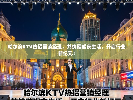 哈尔滨KTV热招营销经理，共筑璀璨夜生活，开启行业新纪元！