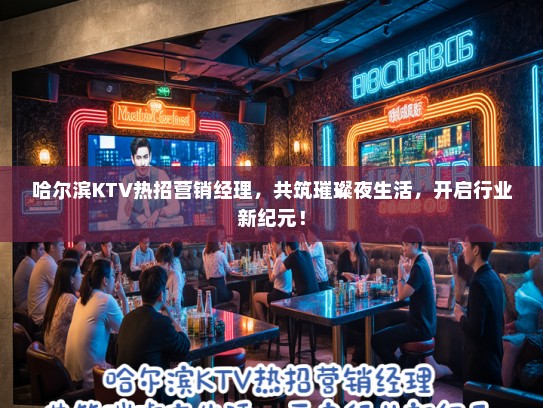 哈尔滨KTV热招营销经理，共筑璀璨夜生活，开启行业新纪元！