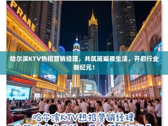 哈尔滨KTV热招营销经理，共筑璀璨夜生活，开启行业新纪元！