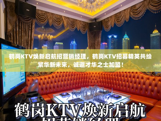 鹤岗KTV焕新启航招营销经理，鹤岗KTV招募精英共绘繁华新未来，诚邀才华之士加盟！