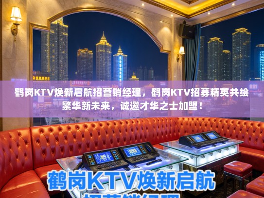 鹤岗KTV焕新启航招营销经理，鹤岗KTV招募精英共绘繁华新未来，诚邀才华之士加盟！