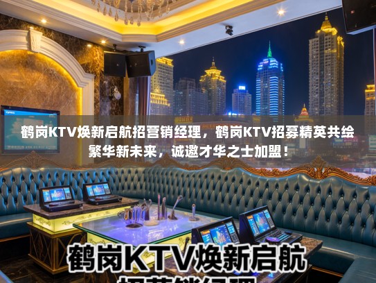 鹤岗KTV焕新启航招营销经理，鹤岗KTV招募精英共绘繁华新未来，诚邀才华之士加盟！