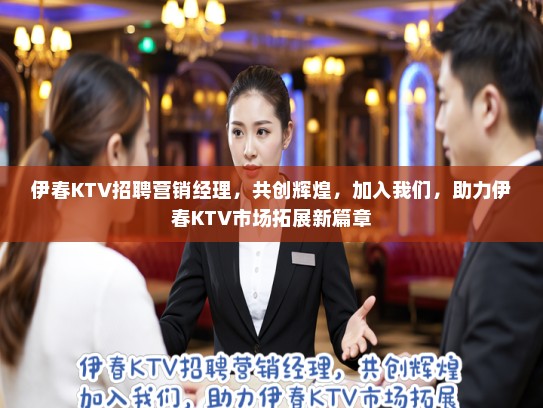 伊春KTV招聘营销经理，共创辉煌，加入我们，助力伊春KTV市场拓展新篇章