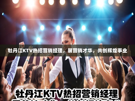 牡丹江KTV热招营销经理，展营销才华，共创辉煌事业