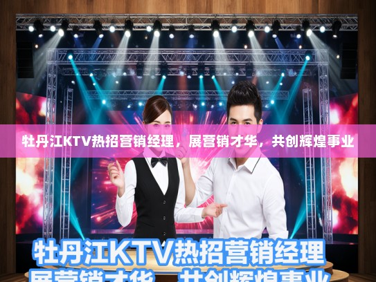 牡丹江KTV热招营销经理，展营销才华，共创辉煌事业
