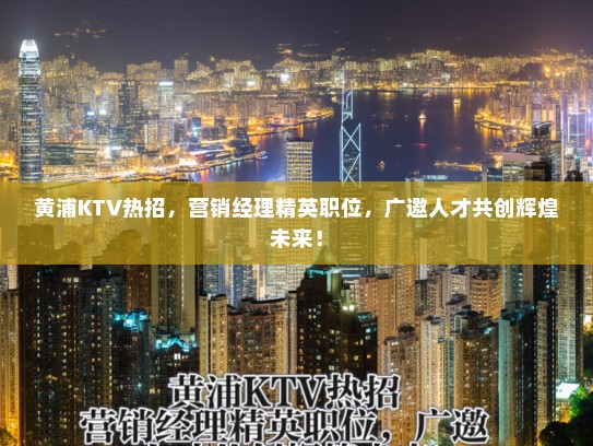 黄浦KTV热招，营销经理精英职位，广邀人才共创辉煌未来！