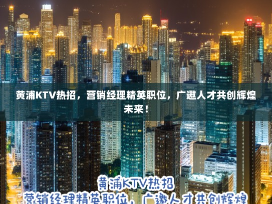 黄浦KTV热招，营销经理精英职位，广邀人才共创辉煌未来！