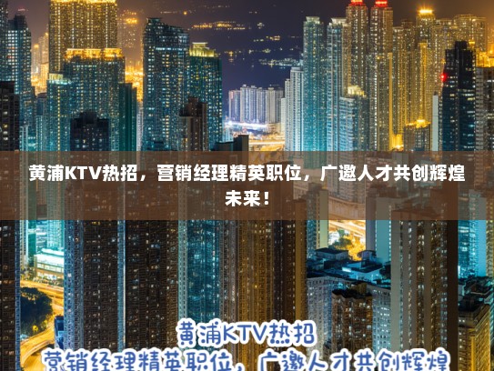 黄浦KTV热招，营销经理精英职位，广邀人才共创辉煌未来！
