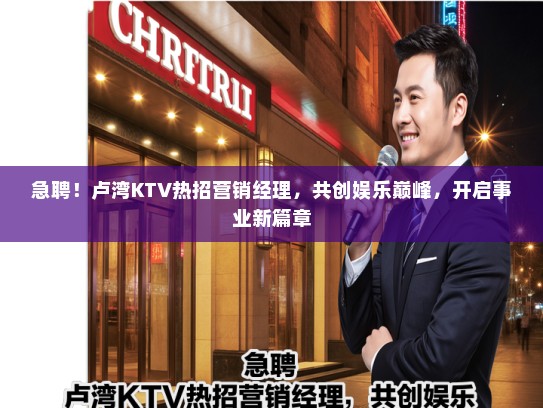 急聘！卢湾KTV热招营销经理，共创娱乐巅峰，开启事业新篇章