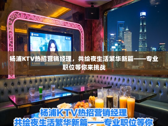 杨浦KTV热招营销经理，共绘夜生活繁华新篇——专业职位等你来挑战