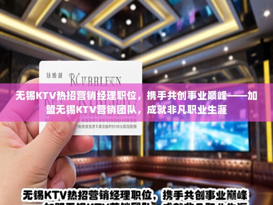 无锡KTV热招营销经理职位，携手共创事业巅峰——加盟无锡KTV营销团队，成就非凡职业生涯