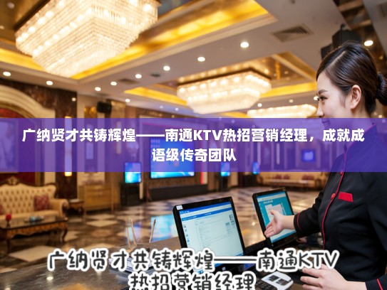 广纳贤才共铸辉煌——南通KTV热招营销经理，成就成语级传奇团队