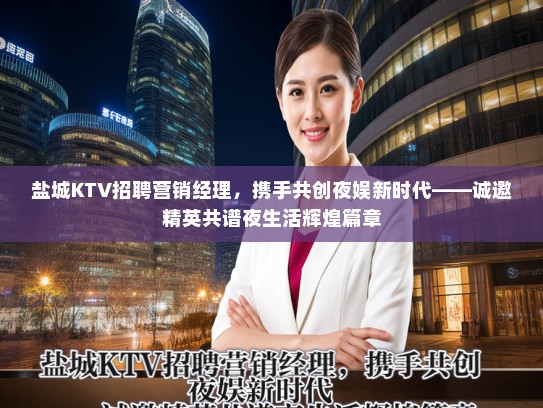 盐城KTV招聘营销经理，携手共创夜娱新时代——诚邀精英共谱夜生活辉煌篇章
